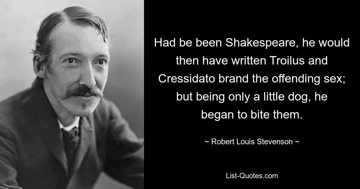 Wäre Shakespeare gewesen, hätte er Troilus und Cressida geschrieben, um das beleidigende Geschlecht zu brandmarken; Da er aber noch ein kleiner Hund war, fing er an, sie zu beißen. — © Robert Louis Stevenson