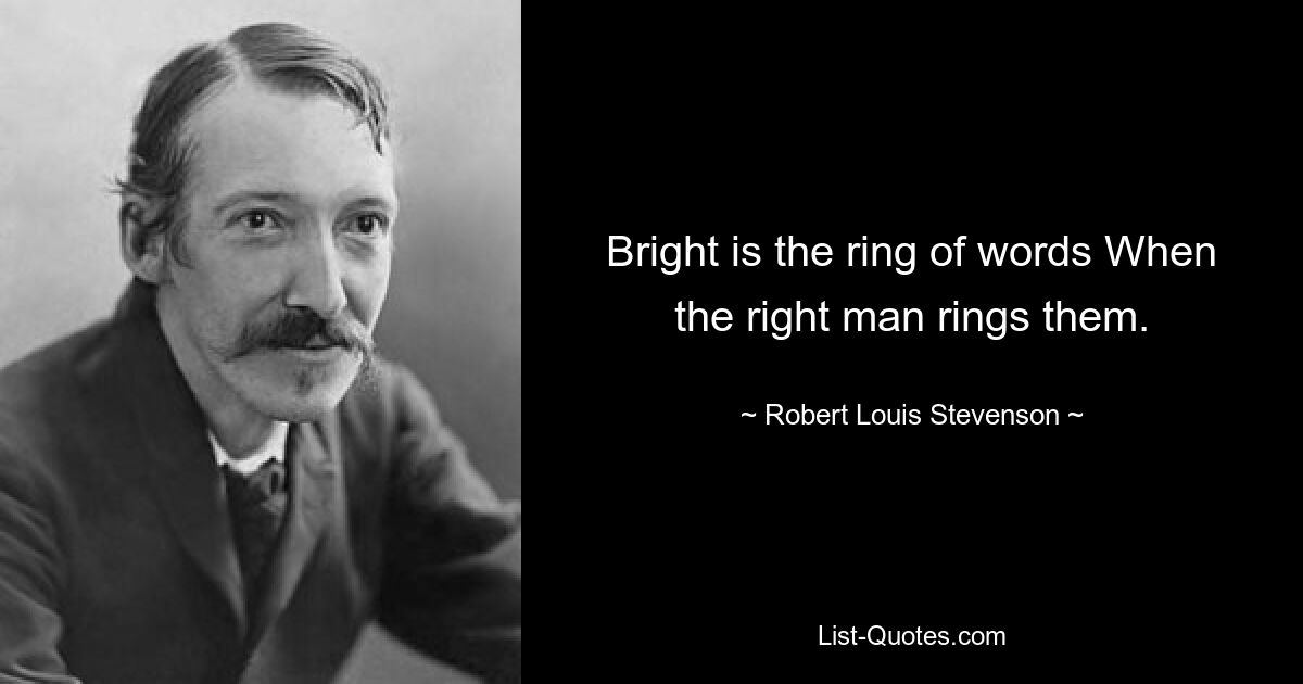 Bright is the ring of words When the right man rings them. — © Robert Louis Stevenson