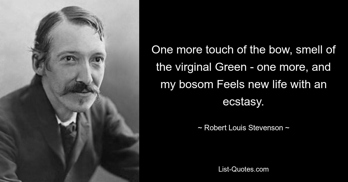 One more touch of the bow, smell of the virginal Green - one more, and my bosom Feels new life with an ecstasy. — © Robert Louis Stevenson