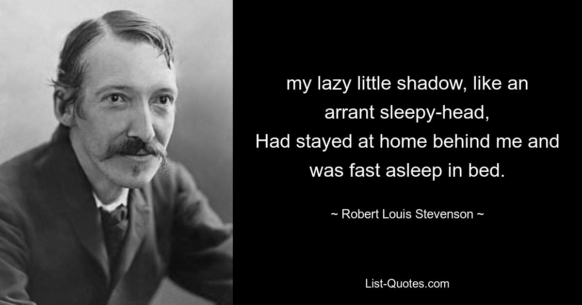 my lazy little shadow, like an arrant sleepy-head,
Had stayed at home behind me and was fast asleep in bed. — © Robert Louis Stevenson