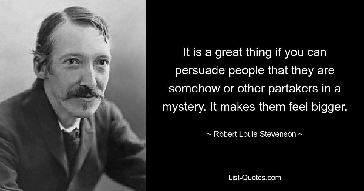 It is a great thing if you can persuade people that they are somehow or other partakers in a mystery. It makes them feel bigger. — © Robert Louis Stevenson