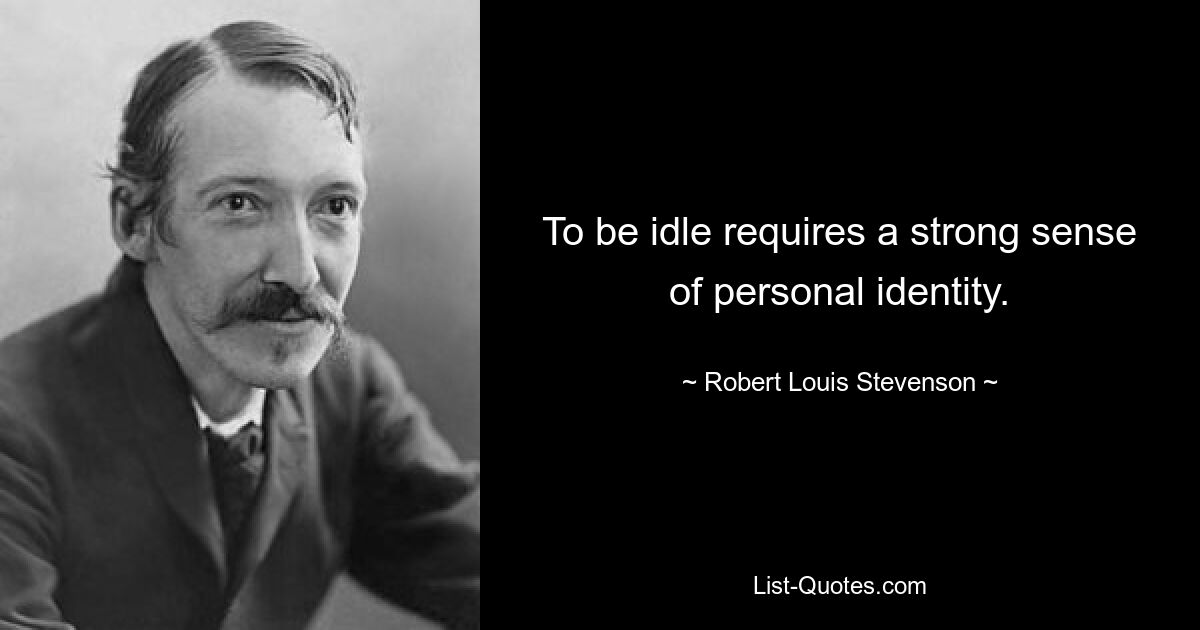 To be idle requires a strong sense of personal identity. — © Robert Louis Stevenson