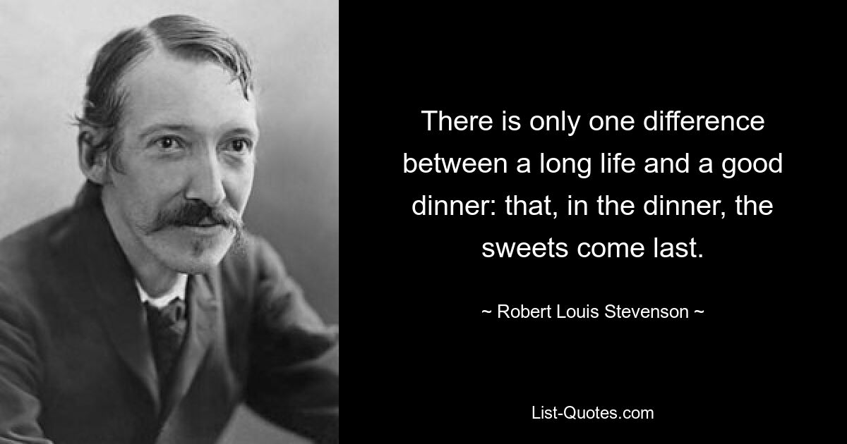 There is only one difference between a long life and a good dinner: that, in the dinner, the sweets come last. — © Robert Louis Stevenson