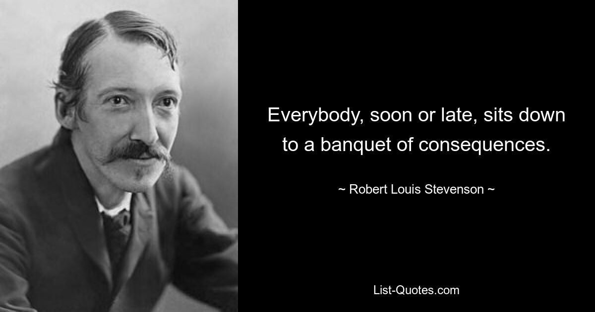 Everybody, soon or late, sits down to a banquet of consequences. — © Robert Louis Stevenson