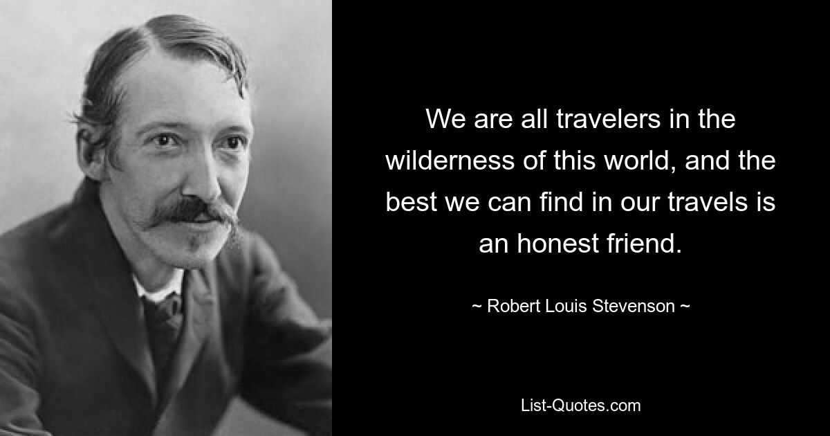 We are all travelers in the wilderness of this world, and the best we can find in our travels is an honest friend. — © Robert Louis Stevenson