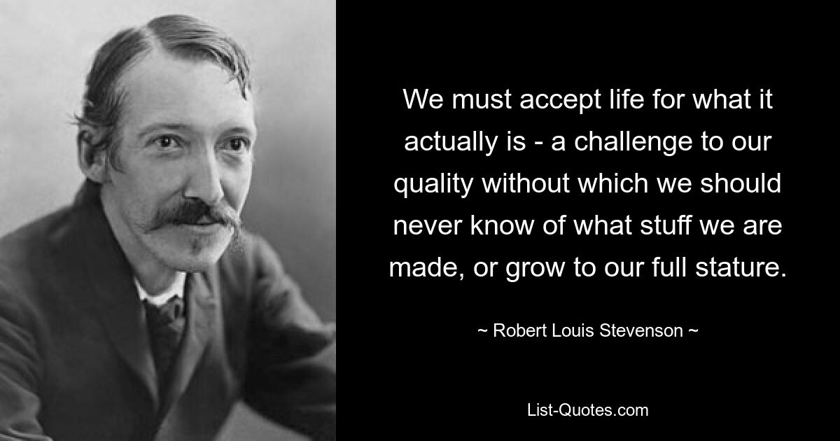 We must accept life for what it actually is - a challenge to our quality without which we should never know of what stuff we are made, or grow to our full stature. — © Robert Louis Stevenson