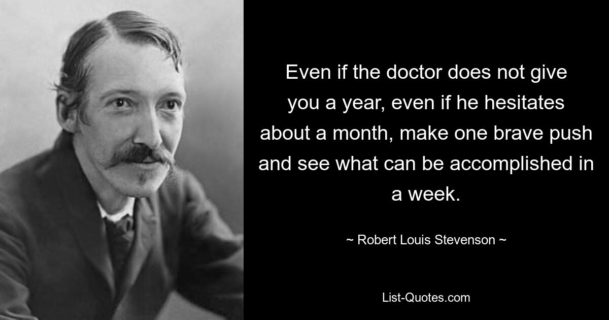 Even if the doctor does not give you a year, even if he hesitates about a month, make one brave push and see what can be accomplished in a week. — © Robert Louis Stevenson