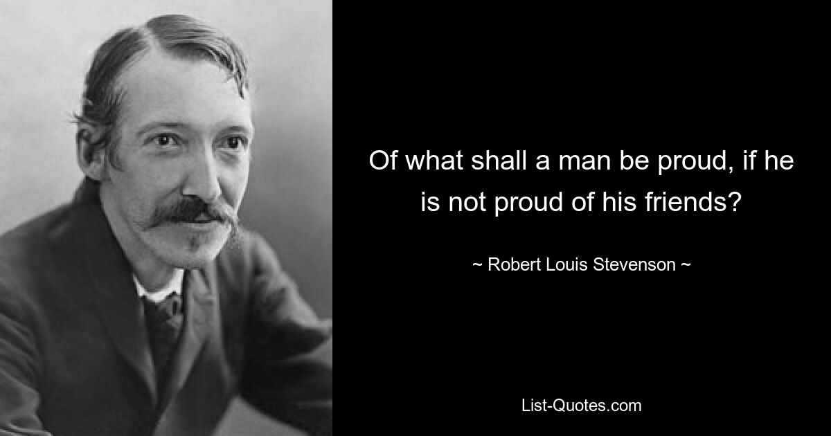 Of what shall a man be proud, if he is not proud of his friends? — © Robert Louis Stevenson