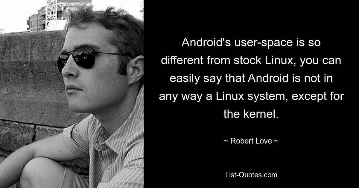 Пользовательское пространство Android настолько отличается от стандартного Linux, что можно легко сказать, что Android никоим образом не является системой Linux, за исключением ядра. — © Роберт Лав