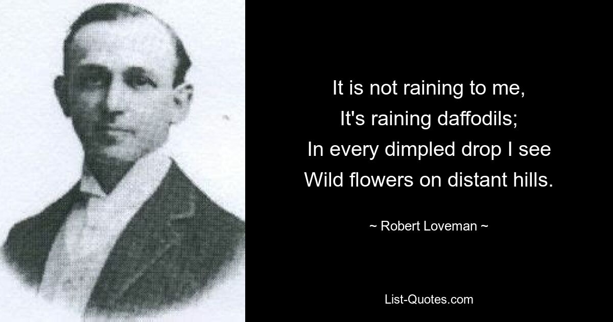 It is not raining to me,
It's raining daffodils;
In every dimpled drop I see
Wild flowers on distant hills. — © Robert Loveman