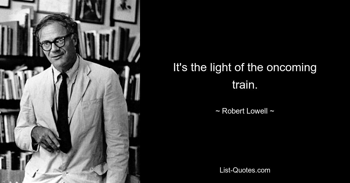 It's the light of the oncoming train. — © Robert Lowell