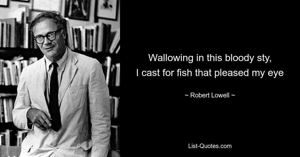 Wallowing in this bloody sty,
I cast for fish that pleased my eye — © Robert Lowell