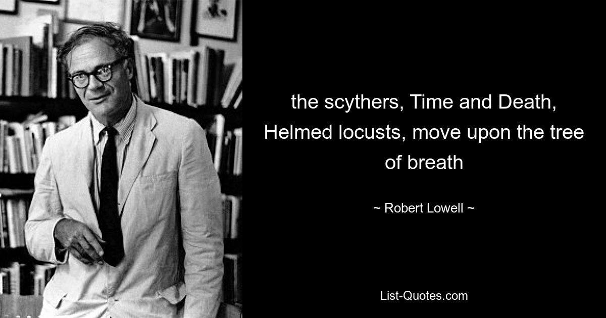 the scythers, Time and Death,
Helmed locusts, move upon the tree of breath — © Robert Lowell