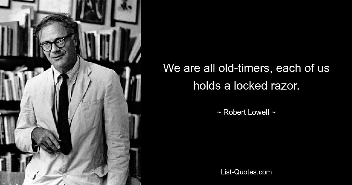 We are all old-timers, each of us holds a locked razor. — © Robert Lowell