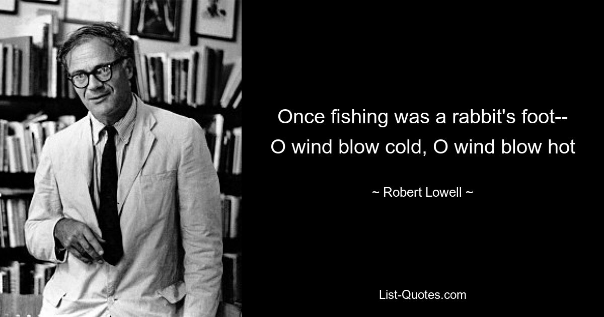 Once fishing was a rabbit's foot--
O wind blow cold, O wind blow hot — © Robert Lowell