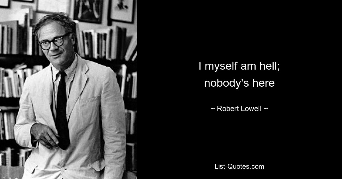 I myself am hell;
nobody's here — © Robert Lowell