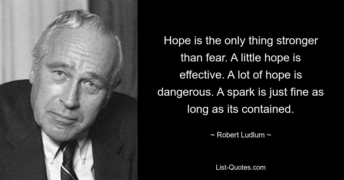 Hope is the only thing stronger than fear. A little hope is effective. A lot of hope is dangerous. A spark is just fine as long as its contained. — © Robert Ludlum