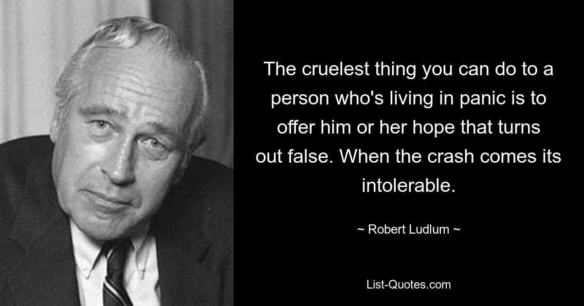 Das Grausamste, was Sie einer Person antun können, die in Panik lebt, ist, ihr Hoffnungen zu machen, die sich als falsch herausstellen. Wenn der Absturz kommt, ist es unerträglich. — © Robert Ludlum 