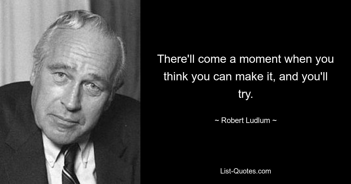 There'll come a moment when you think you can make it, and you'll try. — © Robert Ludlum