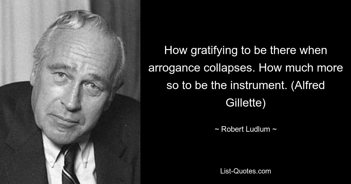 Wie erfreulich, dabei zu sein, wenn die Arroganz zusammenbricht. Um wie viel mehr, das Instrument zu sein. (Alfred Gillette) — © Robert Ludlum 