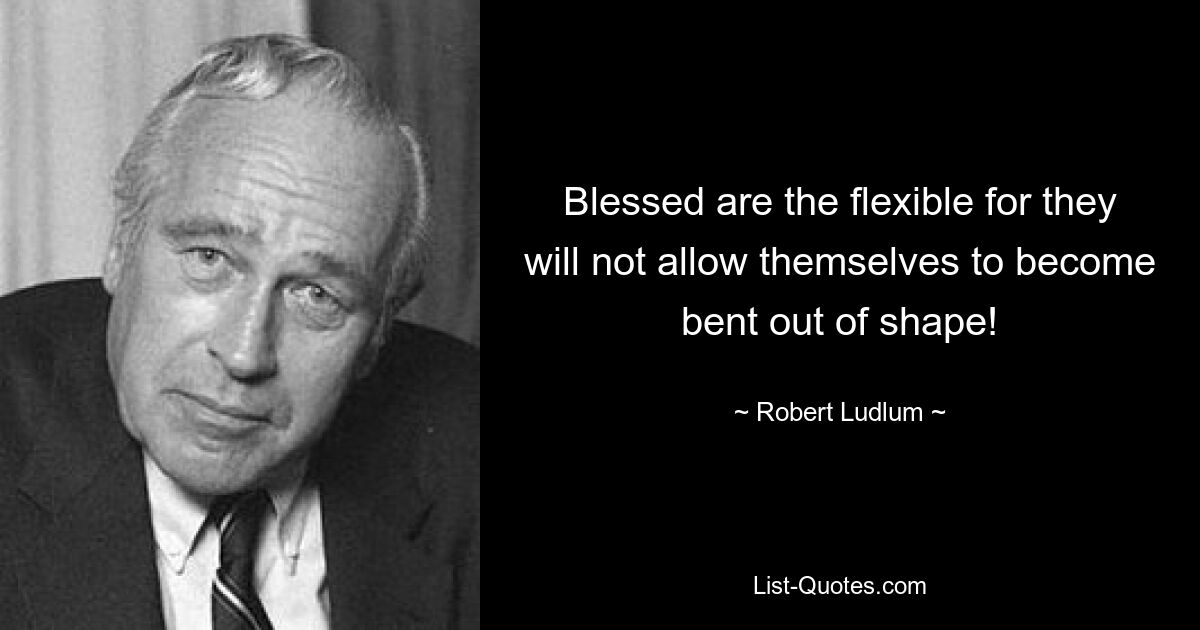 Blessed are the flexible for they will not allow themselves to become bent out of shape! — © Robert Ludlum