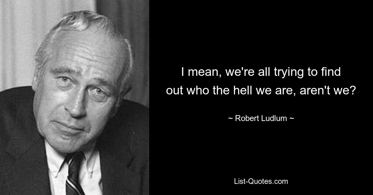 I mean, we're all trying to find out who the hell we are, aren't we? — © Robert Ludlum