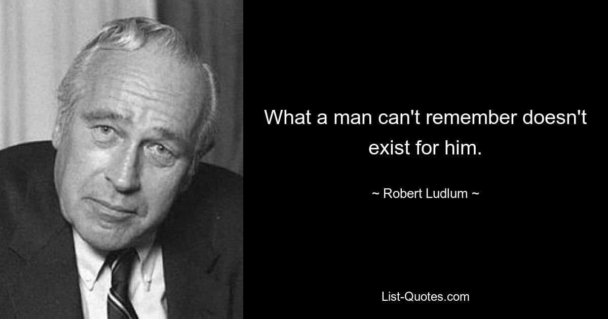 What a man can't remember doesn't exist for him. — © Robert Ludlum