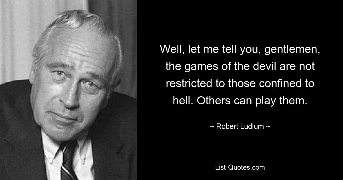 Well, let me tell you, gentlemen, the games of the devil are not restricted to those confined to hell. Others can play them. — © Robert Ludlum