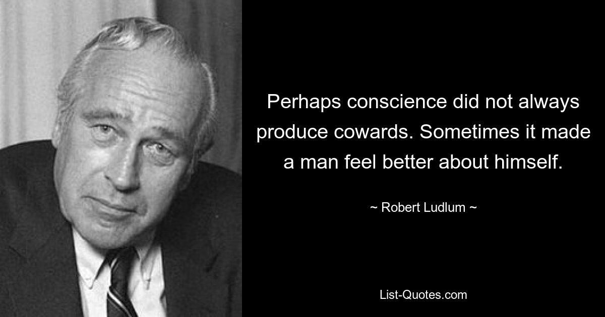 Perhaps conscience did not always produce cowards. Sometimes it made a man feel better about himself. — © Robert Ludlum