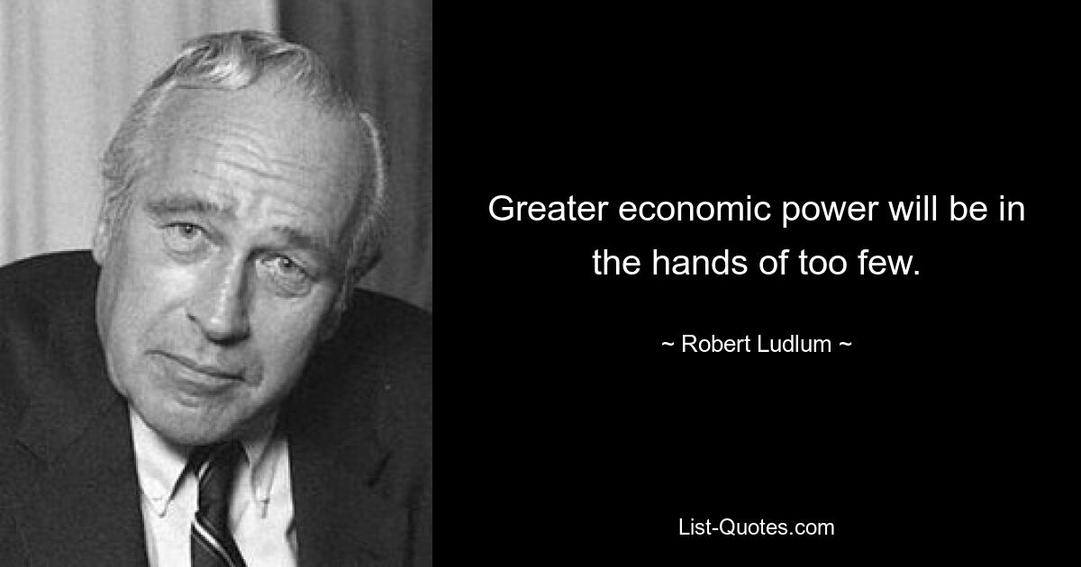 Greater economic power will be in the hands of too few. — © Robert Ludlum