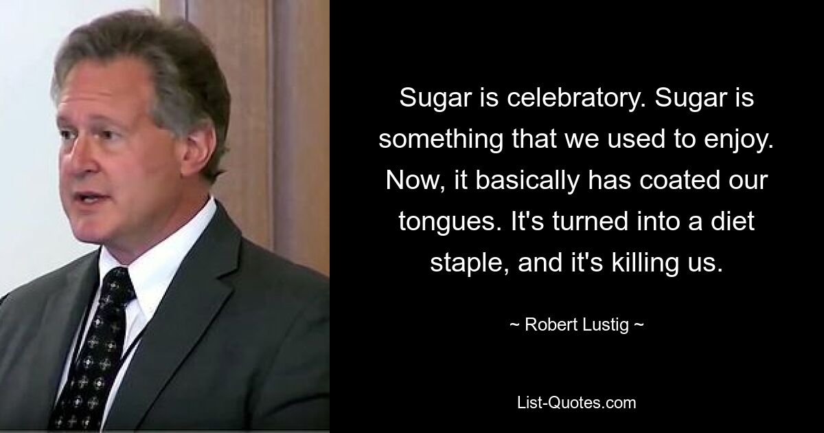 Sugar is celebratory. Sugar is something that we used to enjoy. Now, it basically has coated our tongues. It's turned into a diet staple, and it's killing us. — © Robert Lustig