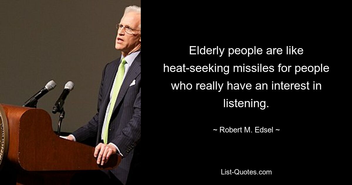 Elderly people are like heat-seeking missiles for people who really have an interest in listening. — © Robert M. Edsel