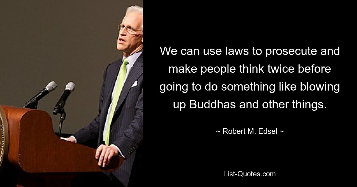 We can use laws to prosecute and make people think twice before going to do something like blowing up Buddhas and other things. — © Robert M. Edsel