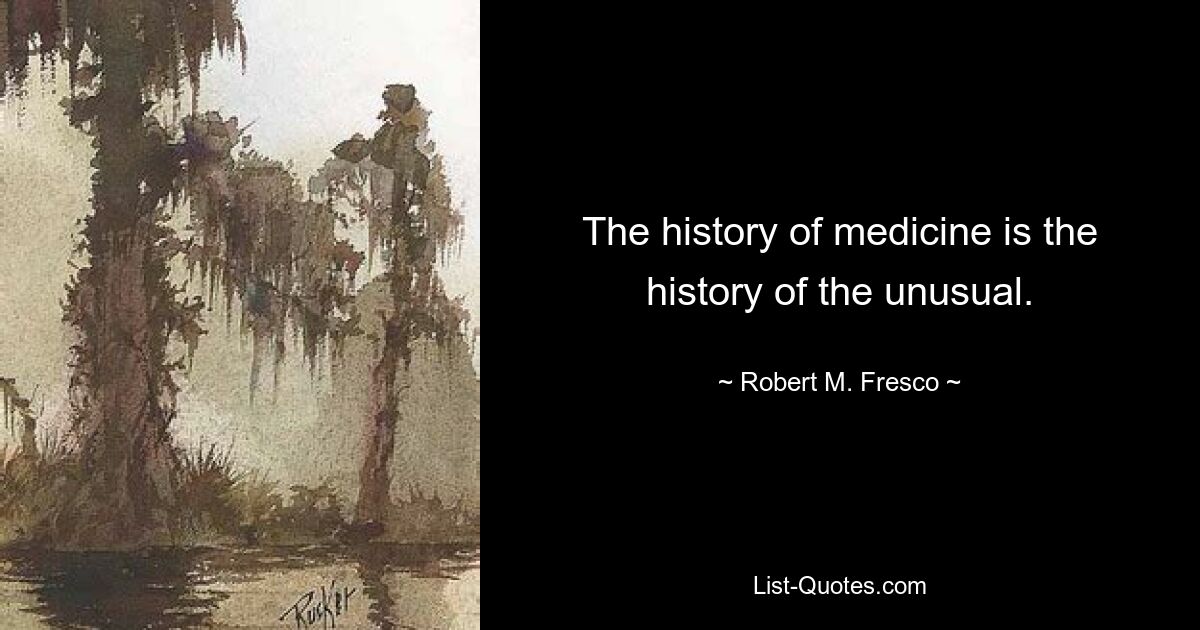 The history of medicine is the history of the unusual. — © Robert M. Fresco