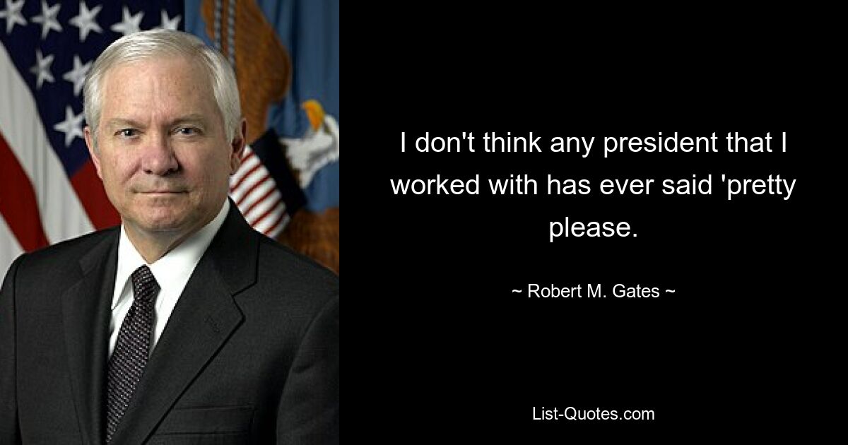 I don't think any president that I worked with has ever said 'pretty please. — © Robert M. Gates