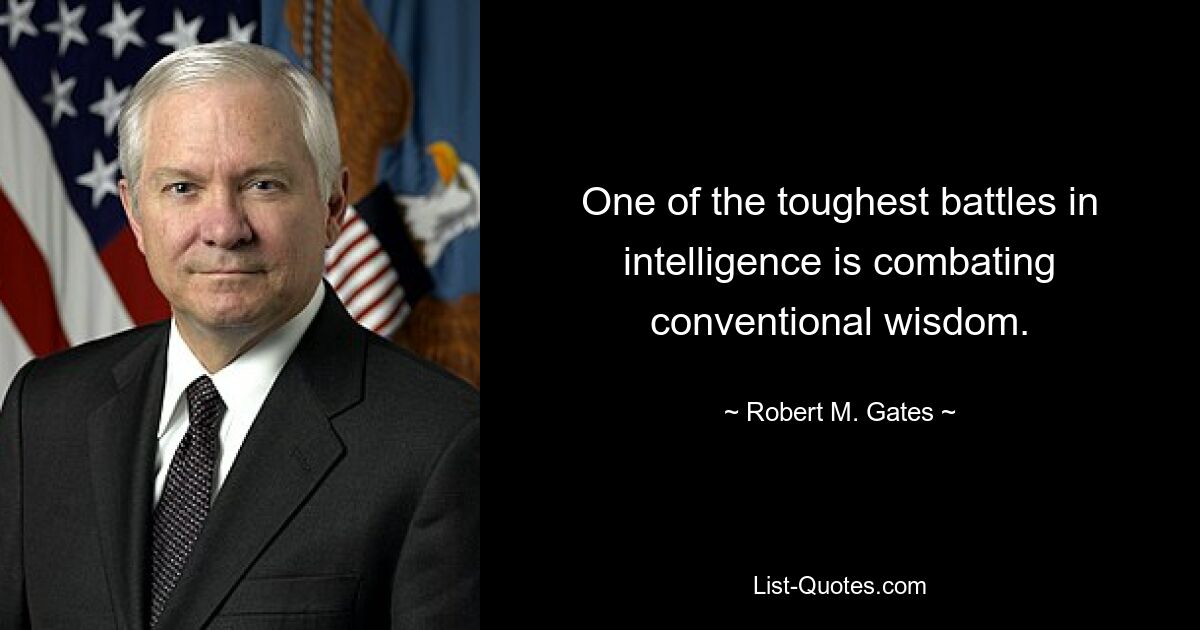 One of the toughest battles in intelligence is combating conventional wisdom. — © Robert M. Gates