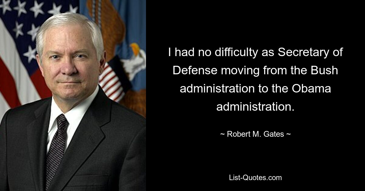 I had no difficulty as Secretary of Defense moving from the Bush administration to the Obama administration. — © Robert M. Gates