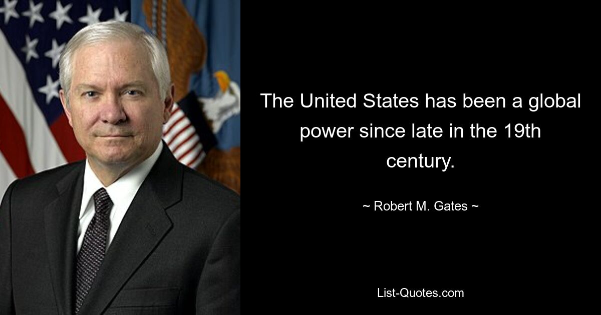 The United States has been a global power since late in the 19th century. — © Robert M. Gates