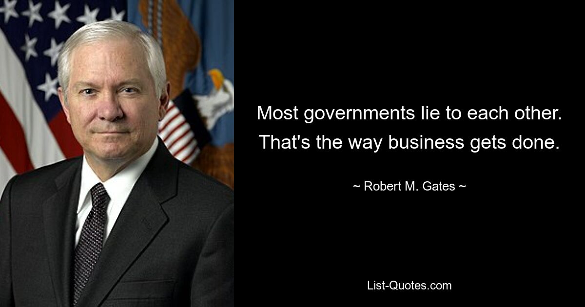 Most governments lie to each other. That's the way business gets done. — © Robert M. Gates