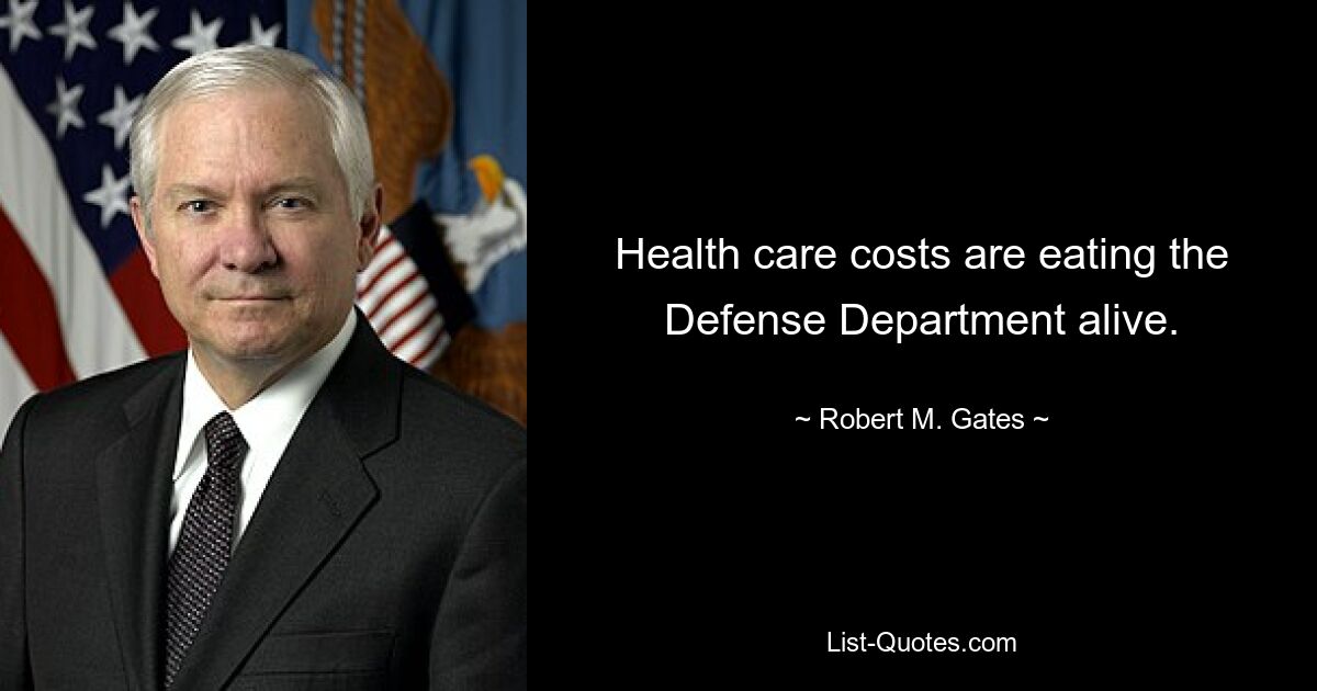 Health care costs are eating the Defense Department alive. — © Robert M. Gates