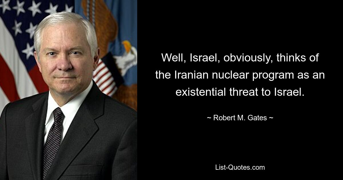 Well, Israel, obviously, thinks of the Iranian nuclear program as an existential threat to Israel. — © Robert M. Gates