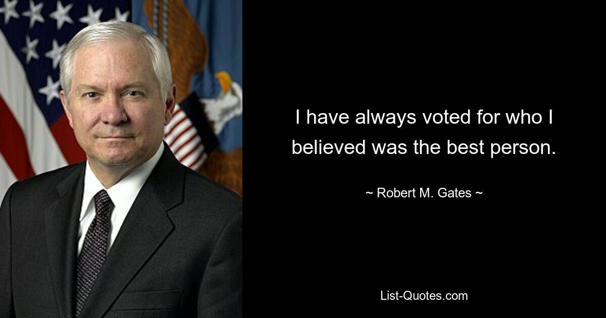 I have always voted for who I believed was the best person. — © Robert M. Gates