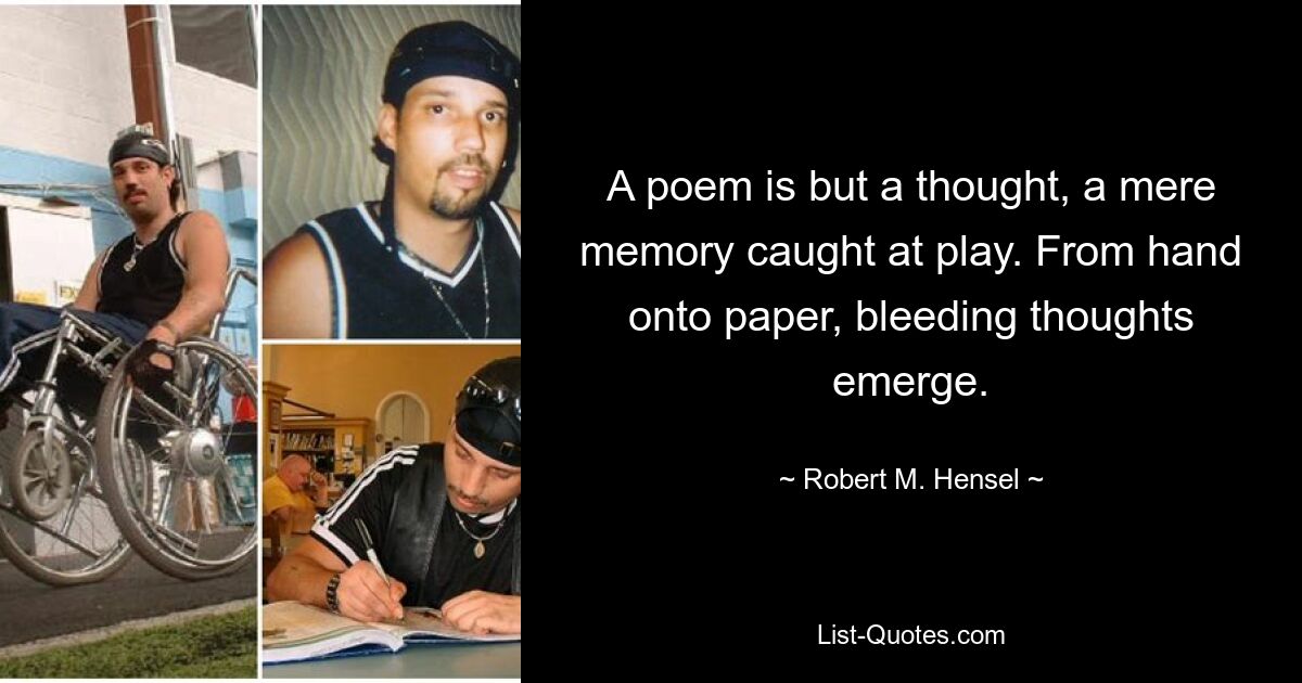 A poem is but a thought, a mere memory caught at play. From hand onto paper, bleeding thoughts emerge. — © Robert M. Hensel