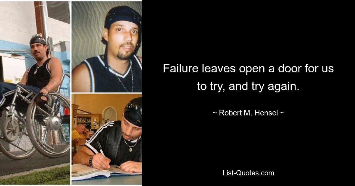 Failure leaves open a door for us to try, and try again. — © Robert M. Hensel