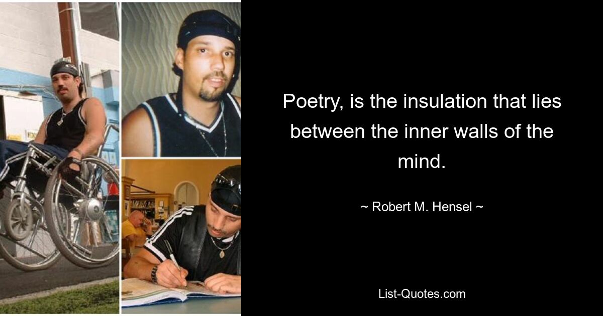 Poetry, is the insulation that lies between the inner walls of the mind. — © Robert M. Hensel