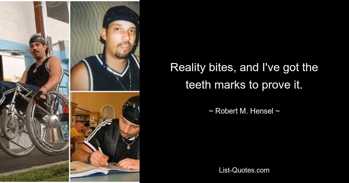 Reality bites, and I've got the teeth marks to prove it. — © Robert M. Hensel