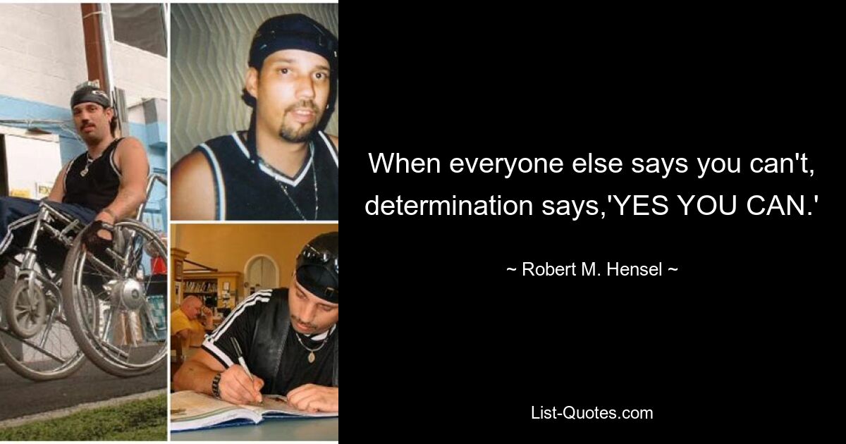 When everyone else says you can't, determination says,'YES YOU CAN.' — © Robert M. Hensel