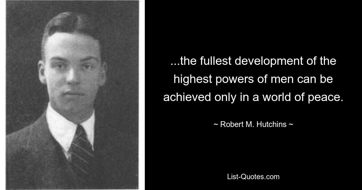 ...the fullest development of the highest powers of men can be achieved only in a world of peace. — © Robert M. Hutchins