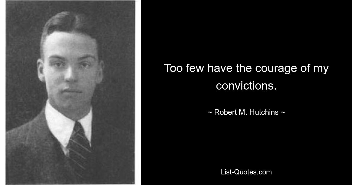 Too few have the courage of my convictions. — © Robert M. Hutchins