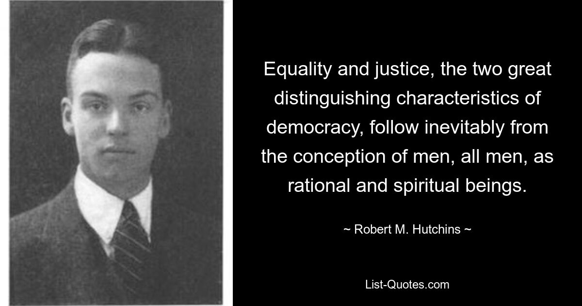 Equality and justice, the two great distinguishing characteristics of democracy, follow inevitably from the conception of men, all men, as rational and spiritual beings. — © Robert M. Hutchins